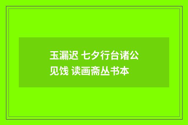 玉漏迟 七夕行台诸公见饯 读画斋丛书本