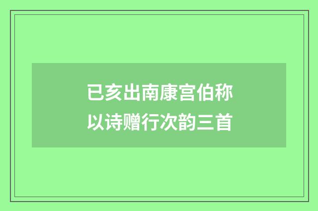 已亥出南康宫伯称以诗赠行次韵三首