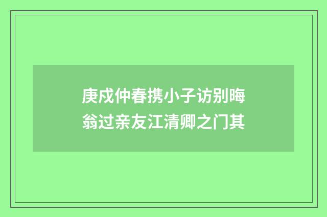 庚戍仲春携小子访别晦翁过亲友江清卿之门其