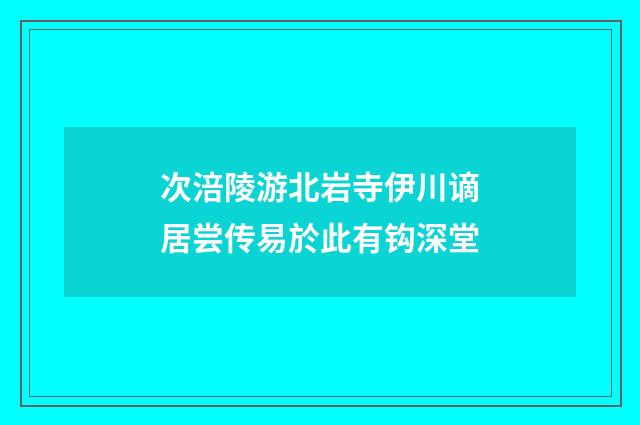 次涪陵游北岩寺伊川谪居尝传易於此有钩深堂
