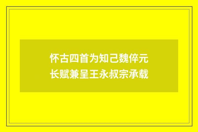 怀古四首为知己魏倅元长赋兼呈王永叔宗承载