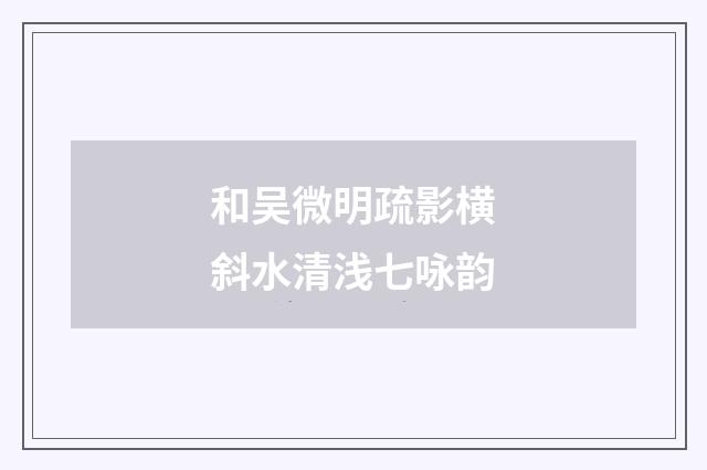 和吴微明疏影横斜水清浅七咏韵