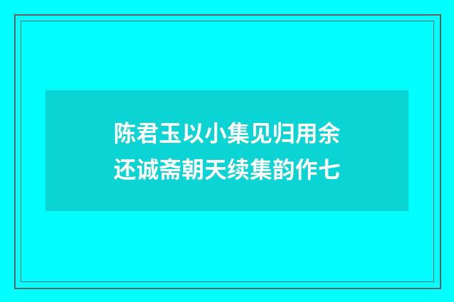 陈君玉以小集见归用余还诚斋朝天续集韵作七
