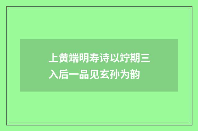上黄端明寿诗以竚期三入后一品见玄孙为韵