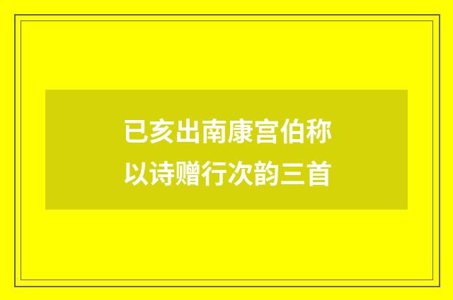 已亥出南康宫伯称以诗赠行次韵三首