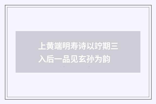 上黄端明寿诗以竚期三入后一品见玄孙为韵