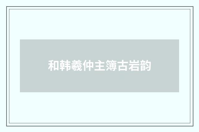 和韩羲仲主簿古岩韵