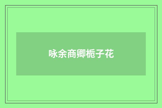 咏余商卿栀子花