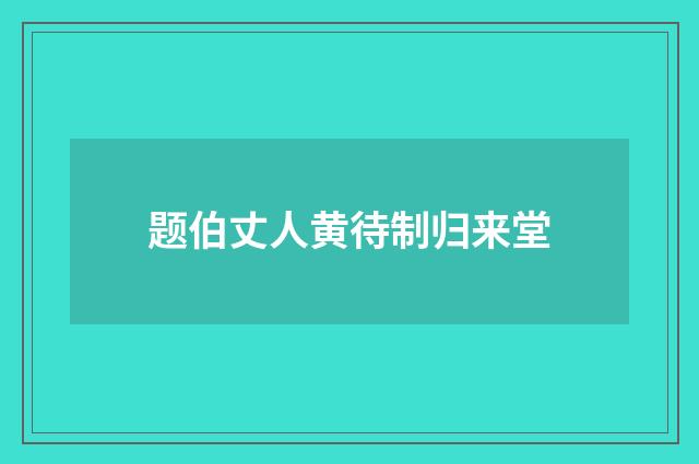 题伯丈人黄待制归来堂