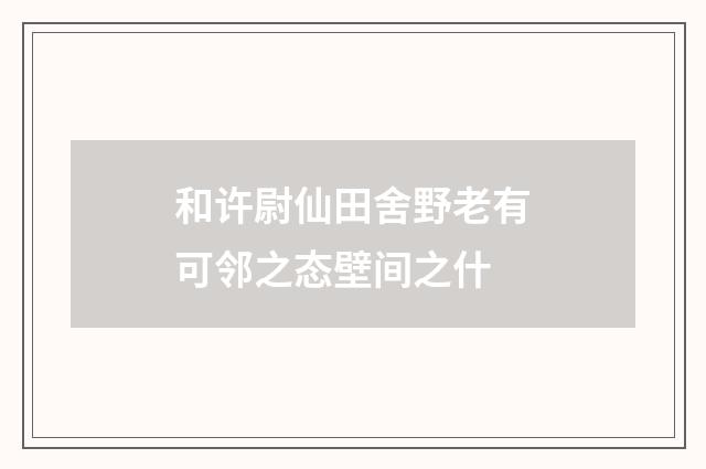 和许尉仙田舍野老有可邻之态壁间之什