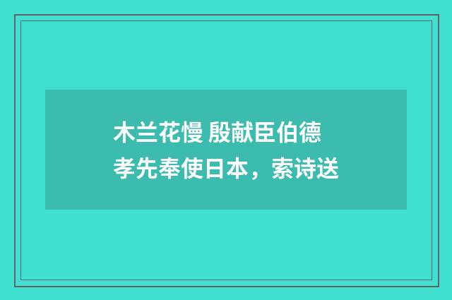 木兰花慢 殷献臣伯德孝先奉使日本，索诗送