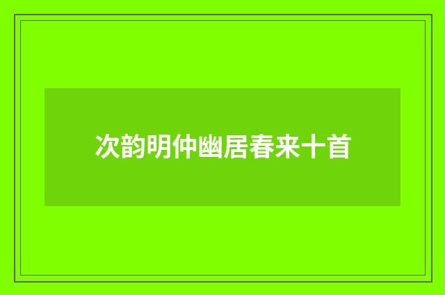 次韵明仲幽居春来十首