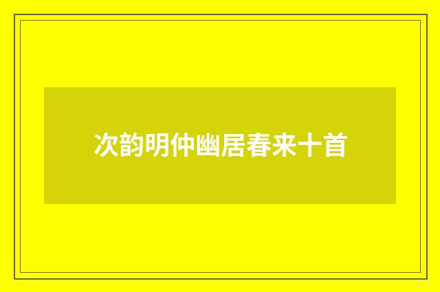 次韵明仲幽居春来十首