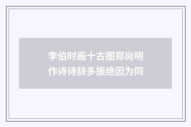 李伯时画十古图郑尚明作诗诗辞多振绝因为同