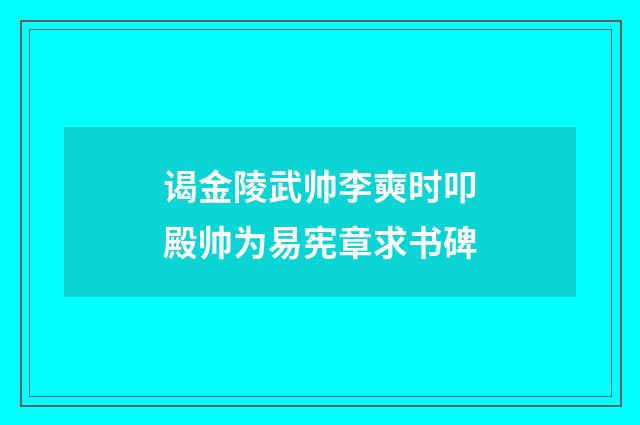 谒金陵武帅李奭时叩殿帅为易宪章求书碑