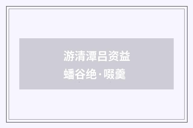 游清潭吕资益蟠谷绝·啜羹
