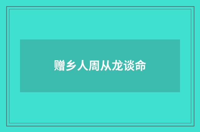 赠乡人周从龙谈命