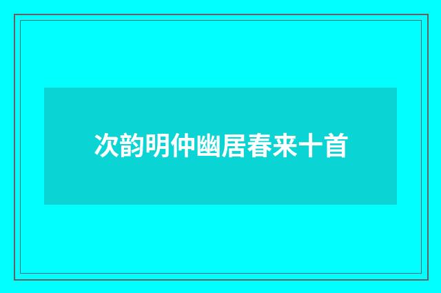 次韵明仲幽居春来十首