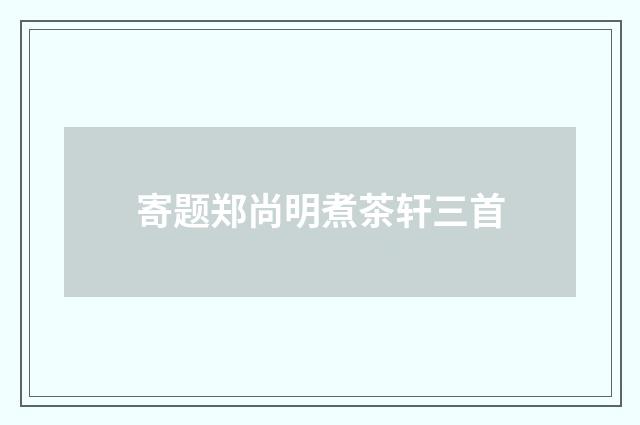 寄题郑尚明煮茶轩三首