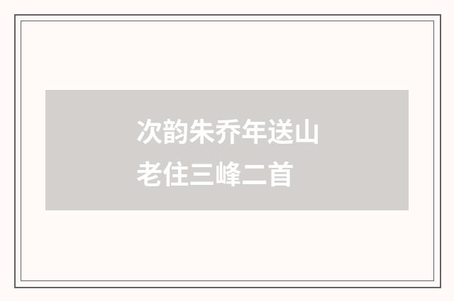 次韵朱乔年送山老住三峰二首