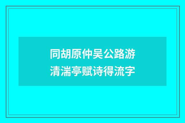 同胡原仲吴公路游清湍亭赋诗得流字