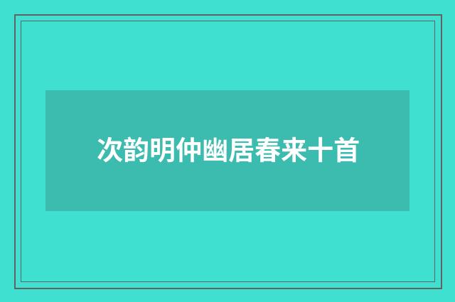 次韵明仲幽居春来十首