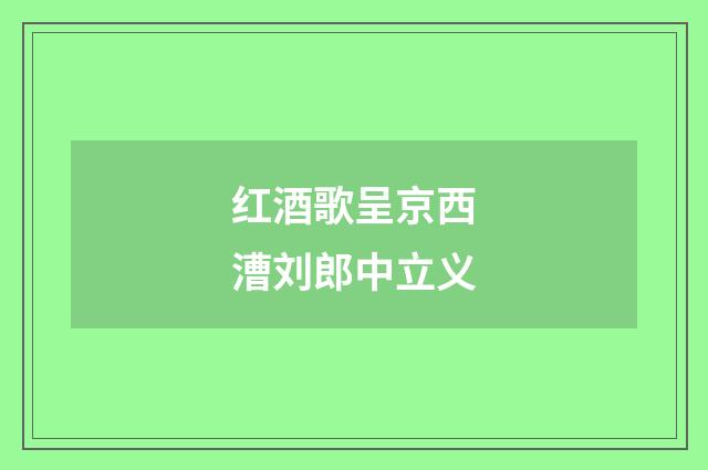 红酒歌呈京西漕刘郎中立义