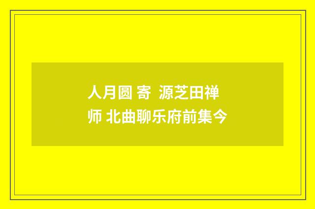 人月圆 寄 源芝田禅师 北曲聊乐府前集今