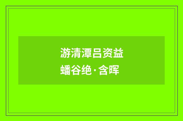 游清潭吕资益蟠谷绝·含晖