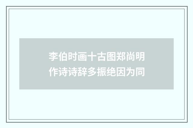 李伯时画十古图郑尚明作诗诗辞多振绝因为同