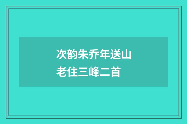 次韵朱乔年送山老住三峰二首