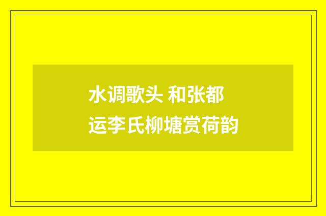 水调歌头 和张都运李氏柳塘赏荷韵