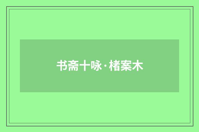 书斋十咏·楮案木
