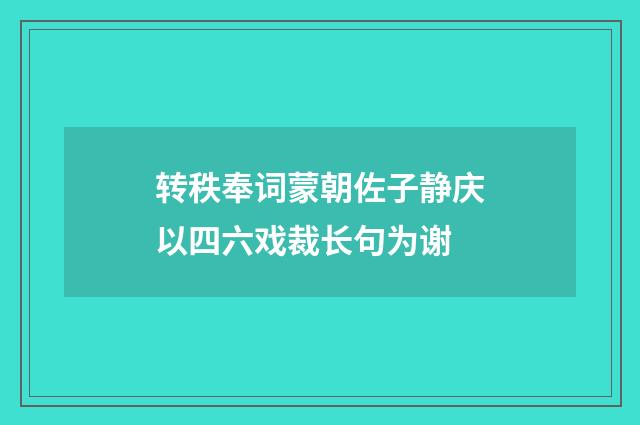 转秩奉词蒙朝佐子静庆以四六戏裁长句为谢