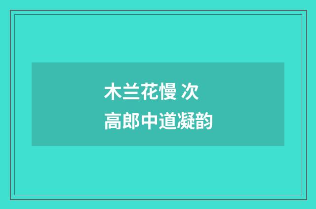 木兰花慢 次高郎中道凝韵