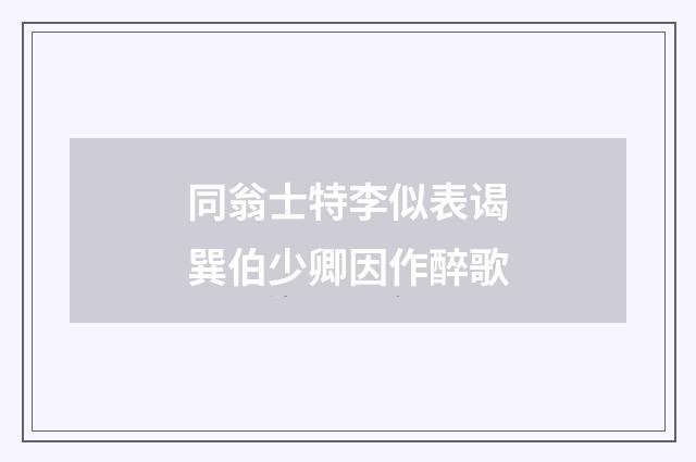 同翁士特李似表谒巽伯少卿因作醉歌