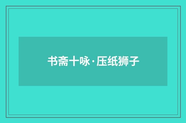 书斋十咏·压纸狮子