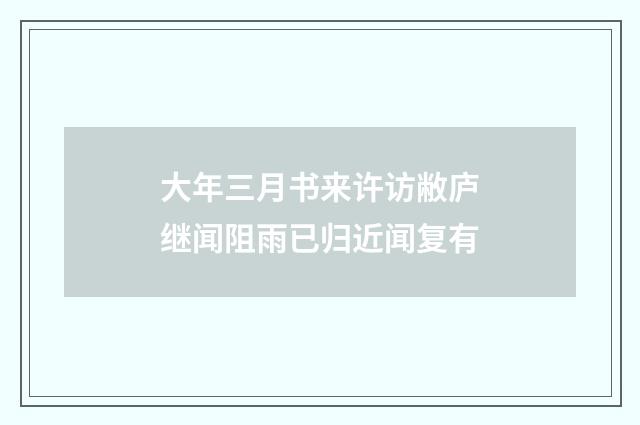大年三月书来许访敝庐继闻阻雨已归近闻复有