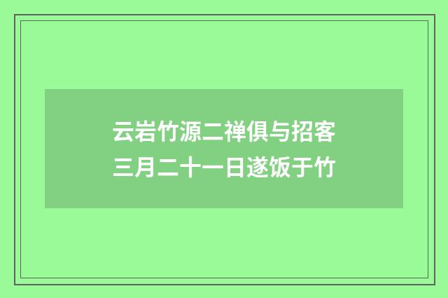 云岩竹源二禅俱与招客三月二十一日遂饭于竹
