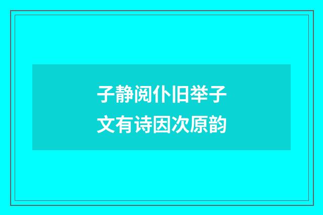 子静阅仆旧举子文有诗因次原韵
