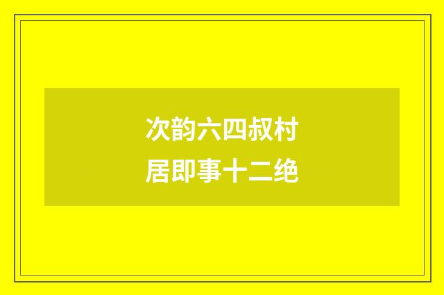 次韵六四叔村居即事十二绝