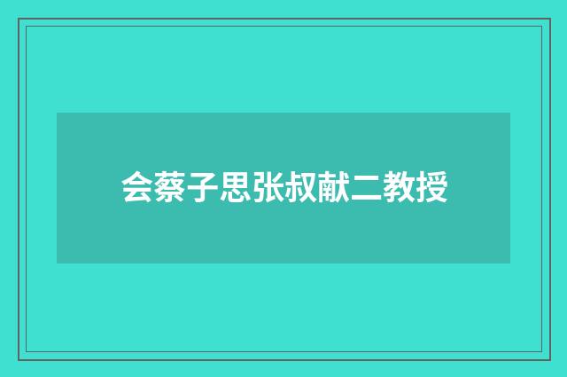 会蔡子思张叔献二教授