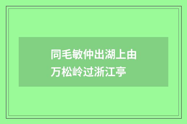 同毛敏仲出湖上由万松岭过浙江亭