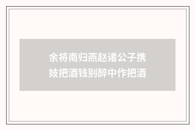 余将南归燕赵诸公子携妓把酒钱别醉中作把酒