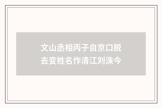 文山丞相丙子自京口脱去变姓名作清江刘洙今