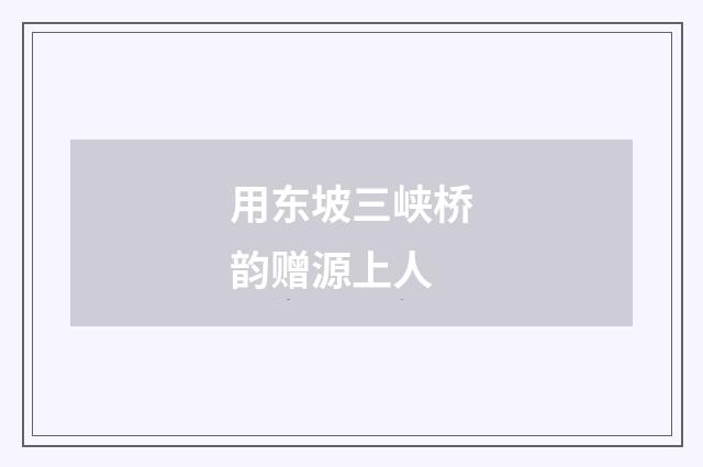 用东坡三峡桥韵赠源上人