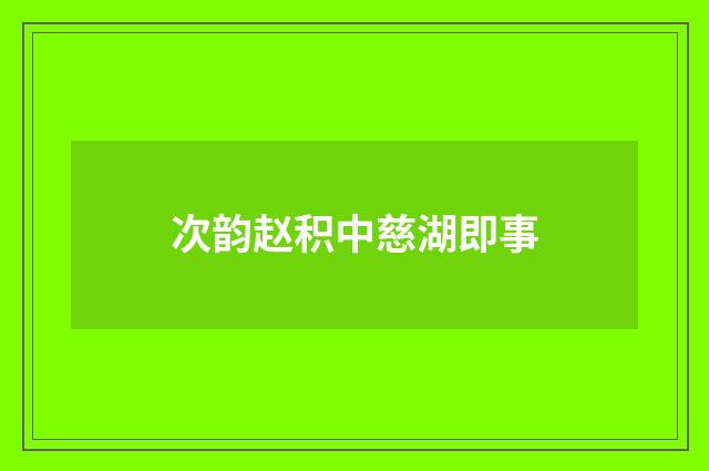 次韵赵积中慈湖即事