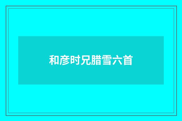 和彦时兄腊雪六首