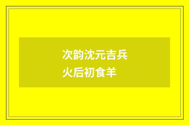 次韵沈元吉兵火后初食羊