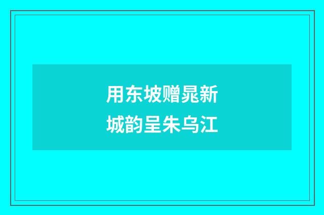 用东坡赠晁新城韵呈朱乌江